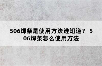 506焊条是使用方法谁知道？ 506焊条怎么使用方法